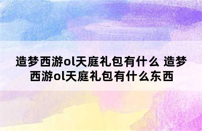 造梦西游ol天庭礼包有什么 造梦西游ol天庭礼包有什么东西